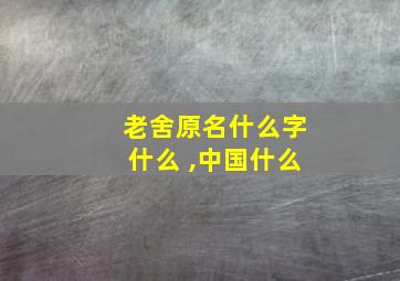 老舍原名什么字什么 ,中国什么